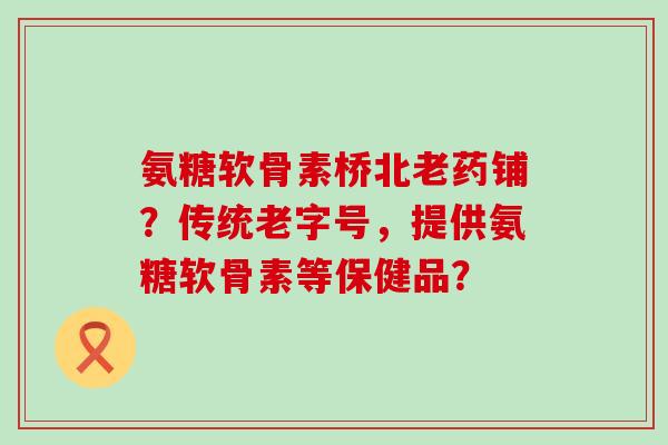 氨糖软骨素桥北老药铺？传统老字号，提供氨糖软骨素等保健品？