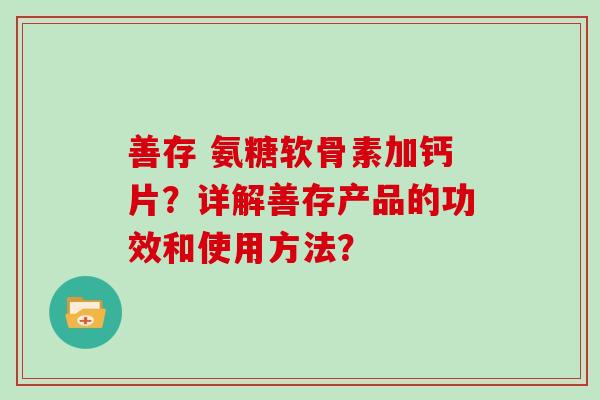 善存 氨糖软骨素加钙片？详解善存产品的功效和使用方法？