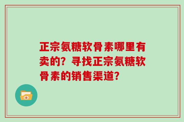 正宗氨糖软骨素哪里有卖的?寻找正宗氨糖软骨素的销售渠道? 正宗氨糖软骨素哪里有卖的?寻找正宗氨糖软骨素的销售渠道?