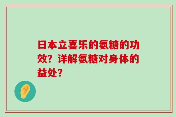 日本立喜乐的氨糖的功效?详解氨糖对身体的益处? 日本立喜乐的氨糖的功效?详解氨糖对身体的益处?