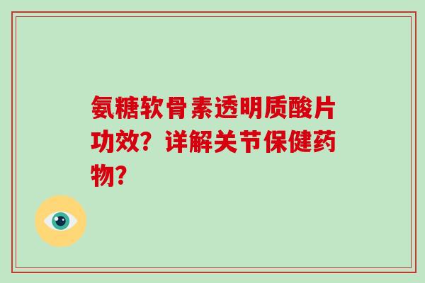 氨糖软骨素透明质酸片功效？详解关节保健？