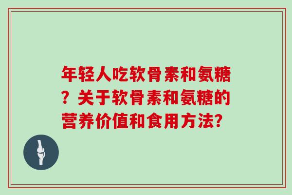 年轻人吃软骨素和氨糖?关于软骨素和氨糖的营养价值和食用方法? 年轻人吃软骨素和氨糖?关于软骨素和氨糖的营养价值和食用方法?