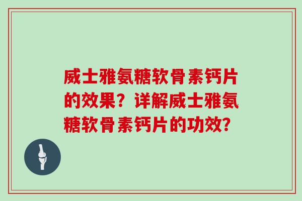 威士雅氨糖软骨素钙片的效果?详解威士雅氨糖软骨素钙片的功效? 威士雅氨糖软骨素钙片的效果?详解威士雅氨糖软骨素钙片的功效?