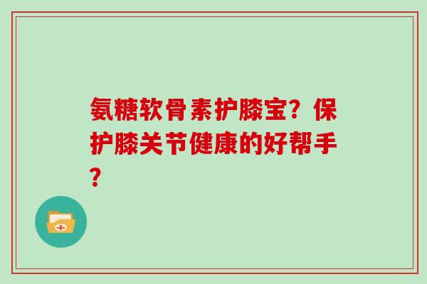 氨糖软骨素护膝宝？保护膝关节健康的好帮手？
