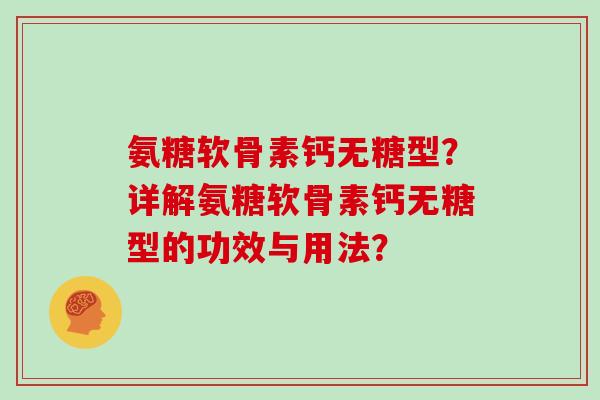氨糖软骨素钙无糖型?详解氨糖软骨素钙无糖型的功效与用法? 氨糖软骨素钙无糖型?详解氨糖软骨素钙无糖型的功效与用法?