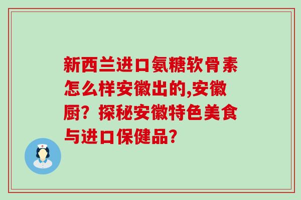 新西兰进口氨糖软骨素怎么样安徽出的,安徽厨?探秘安徽特色美食与进口保健品? 新西兰进口氨糖软骨素怎么样安徽出的,安徽厨?探秘安徽特色美食与进口保健品?