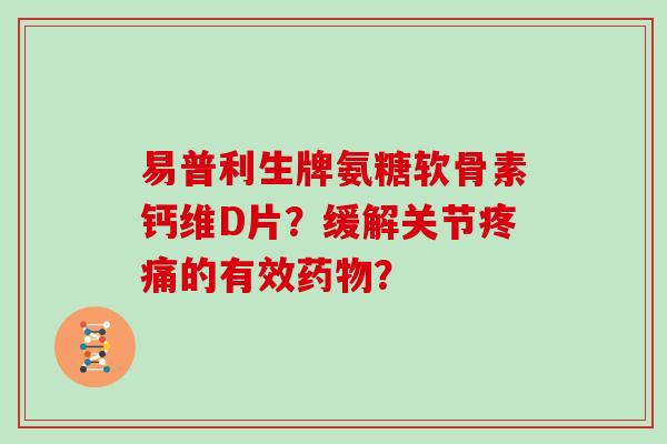 易普利生牌氨糖软骨素钙维D片?缓解关节的有效? 易普利生牌氨糖软骨素钙维D片?缓解关节的有效?