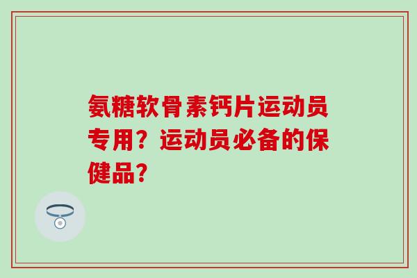 氨糖软骨素钙片运动员专用？运动员必备的保健品？