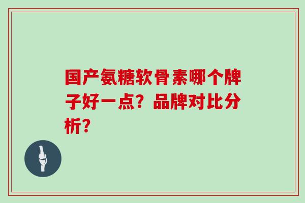 国产氨糖软骨素哪个牌子好一点？品牌对比分析？