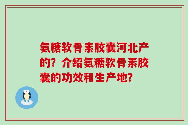 氨糖软骨素胶囊河北产的?介绍氨糖软骨素胶囊的功效和生产地? 氨糖软骨素胶囊河北产的?介绍氨糖软骨素胶囊的功效和生产地?