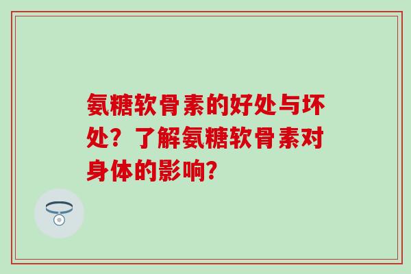 氨糖软骨素的好处与坏处?了解氨糖软骨素对身体的影响? 氨糖软骨素的好处与坏处?了解氨糖软骨素对身体的影响?