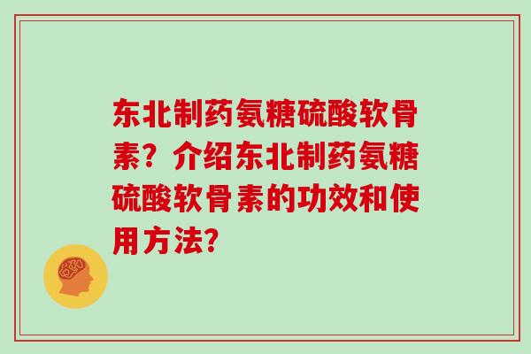 东北制药氨糖硫酸软骨素？介绍东北制药氨糖硫酸软骨素的功效和使用方法？
