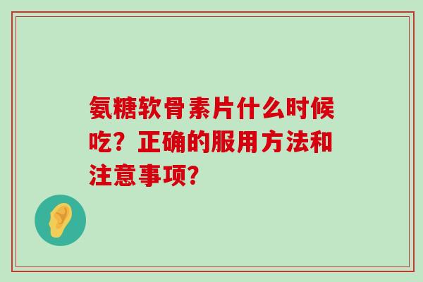 氨糖软骨素片什么时候吃？正确的服用方法和注意事项？
