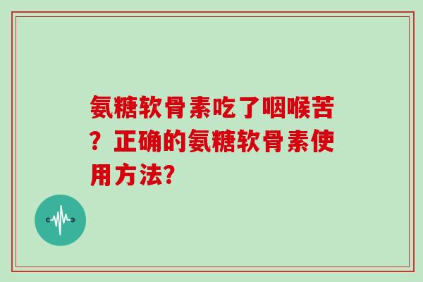 氨糖软骨素吃了咽喉苦?正确的氨糖软骨素使用方法? 氨糖软骨素吃了咽喉苦?正确的氨糖软骨素使用方法?