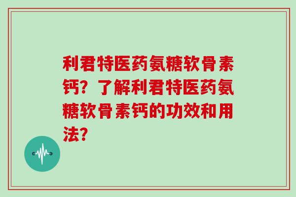 利君特医药氨糖软骨素钙？了解利君特医药氨糖软骨素钙的功效和用法？
