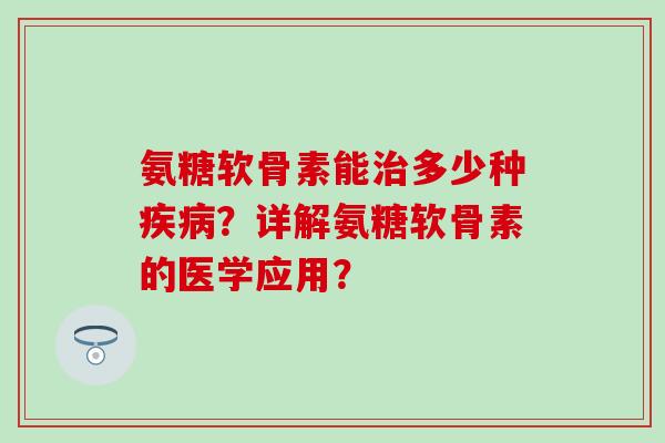 氨糖软骨素能多少种？详解氨糖软骨素的医学应用？