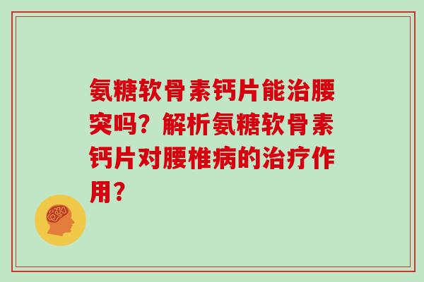 氨糖软骨素钙片能腰突吗?解析氨糖软骨素钙片对腰椎的作用? 氨糖软骨素钙片能腰突吗?解析氨糖软骨素钙片对腰椎的作用?
