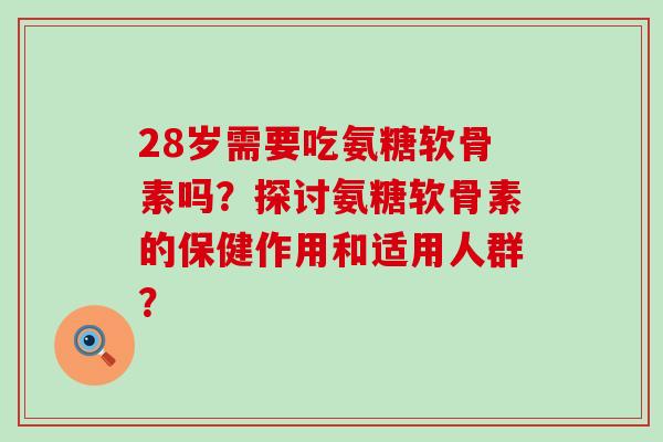 28岁需要吃氨糖软骨素吗?探讨氨糖软骨素的保健作用和适用人群? 28岁需要吃氨糖软骨素吗?探讨氨糖软骨素的保健作用和适用人群?