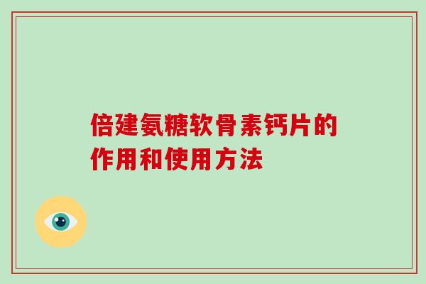 倍建氨糖软骨素钙片的作用和使用方法 倍建氨糖软骨素钙片的作用和使用方法