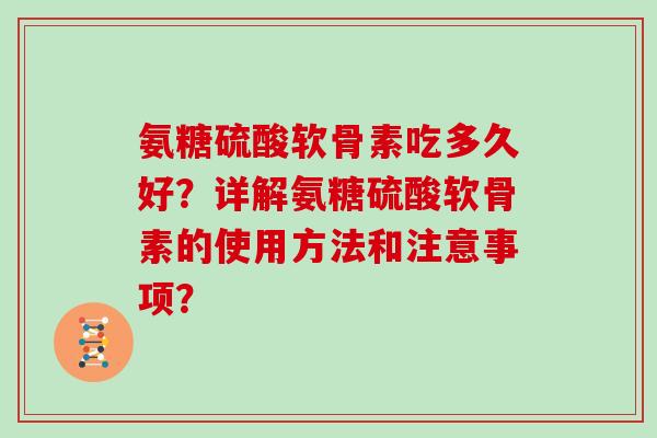 氨糖硫酸软骨素吃多久好？详解氨糖硫酸软骨素的使用方法和注意事项？
