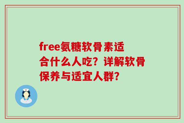 free氨糖软骨素适合什么人吃?详解软骨保养与适宜人群? free氨糖软骨素适合什么人吃?详解软骨保养与适宜人群?