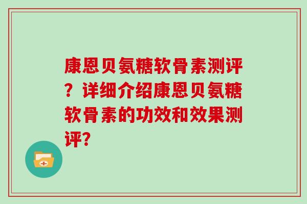 康恩贝氨糖软骨素测评?详细介绍康恩贝氨糖软骨素的功效和效果测评? 康恩贝氨糖软骨素测评?详细介绍康恩贝氨糖软骨素的功效和效果测评?