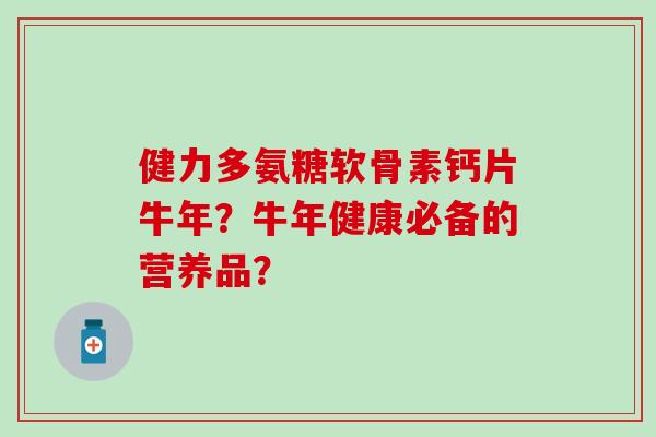 健力多氨糖软骨素钙片牛年?牛年健康必备的营养品? 健力多氨糖软骨素钙片牛年?牛年健康必备的营养品?
