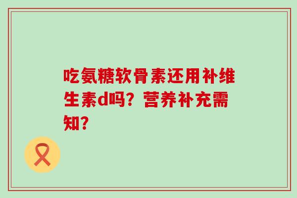 吃氨糖软骨素还用补维生素d吗？营养补充需知？