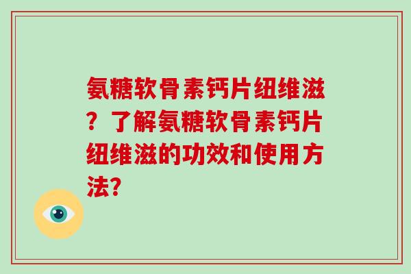 氨糖软骨素钙片纽维滋?了解氨糖软骨素钙片纽维滋的功效和使用方法? 氨糖软骨素钙片纽维滋?了解氨糖软骨素钙片纽维滋的功效和使用方法?