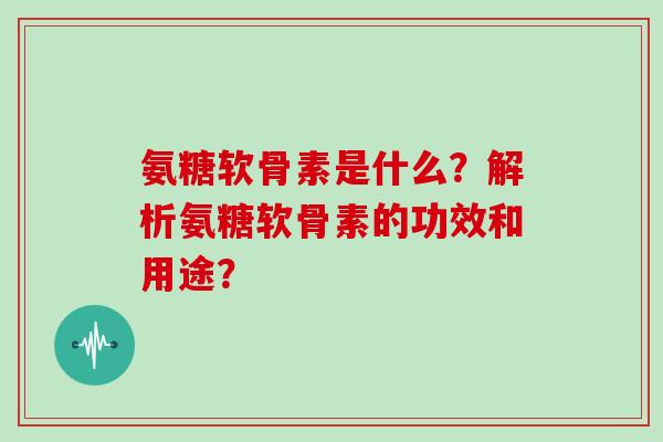 氨糖软骨素是什么?解析氨糖软骨素的功效和用途? 氨糖软骨素是什么?解析氨糖软骨素的功效和用途?