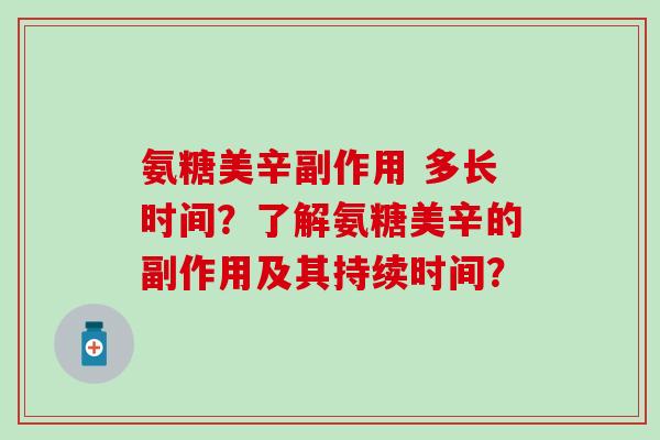 氨糖美辛副作用 多长时间?了解氨糖美辛的副作用及其持续时间? 氨糖美辛副作用 多长时间?了解氨糖美辛的副作用及其持续时间?