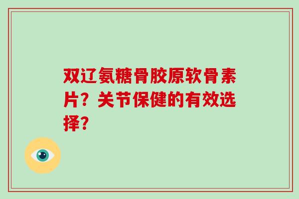 双辽氨糖骨胶原软骨素片？关节保健的有效选择？