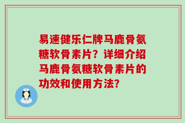 易速健乐仁牌马鹿骨氨糖软骨素片?详细介绍马鹿骨氨糖软骨素片的功效和使用方法? 易速健乐仁牌马鹿骨氨糖软骨素片?详细介绍马鹿骨氨糖软骨素片的功效和使用方法?