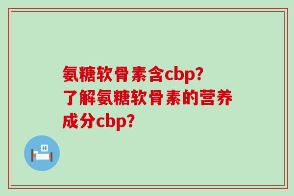 氨糖软骨素含cbp?了解氨糖软骨素的营养成分cbp? 氨糖软骨素含cbp?了解氨糖软骨素的营养成分cbp?