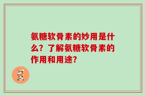 氨糖软骨素的妙用是什么？了解氨糖软骨素的作用和用途？