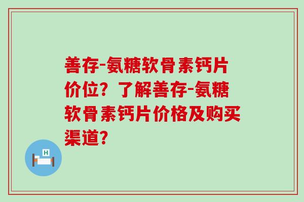 善存-氨糖软骨素钙片价位?了解善存-氨糖软骨素钙片价格及购买渠道? 善存-氨糖软骨素钙片价位?了解善存-氨糖软骨素钙片价格及购买渠道?