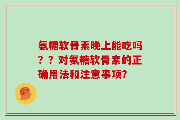 氨糖软骨素晚上能吃吗??对氨糖软骨素的正确用法和注意事项? 氨糖软骨素晚上能吃吗??对氨糖软骨素的正确用法和注意事项?