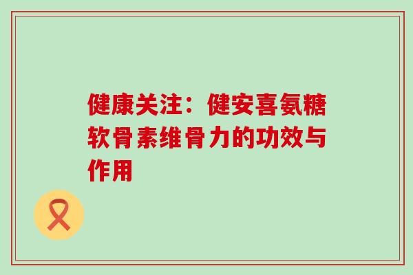 健康关注:健安喜氨糖软骨素维骨力的功效与作用 健康关注:健安喜氨糖软骨素维骨力的功效与作用