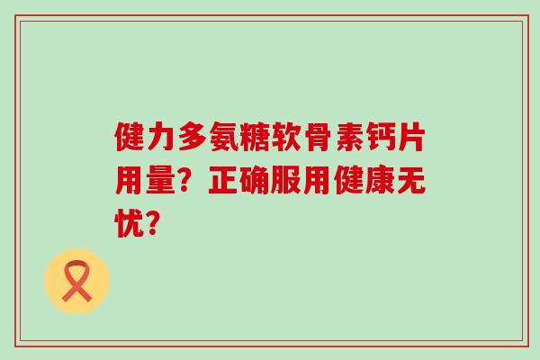 健力多氨糖软骨素钙片用量?正确服用健康无忧? 健力多氨糖软骨素钙片用量?正确服用健康无忧?