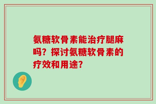 氨糖软骨素能腿麻吗?探讨氨糖软骨素的疗效和用途? 氨糖软骨素能腿麻吗?探讨氨糖软骨素的疗效和用途?
