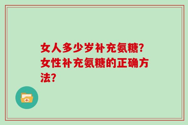 女人多少岁补充氨糖?女性补充氨糖的正确方法? 女人多少岁补充氨糖?女性补充氨糖的正确方法?