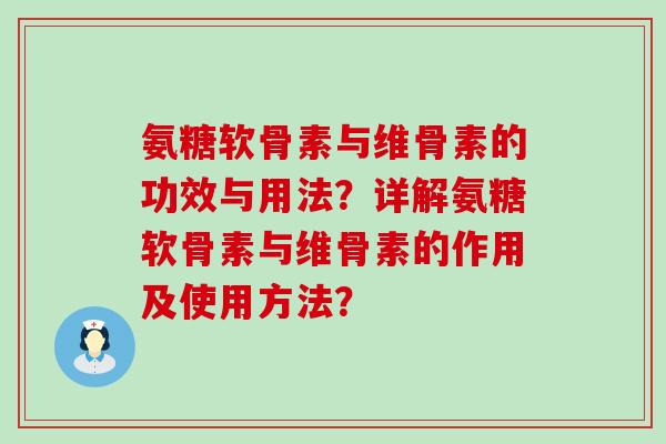 氨糖软骨素与维骨素的功效与用法?详解氨糖软骨素与维骨素的作用及使用方法? 氨糖软骨素与维骨素的功效与用法?详解氨糖软骨素与维骨素的作用及使用方法?