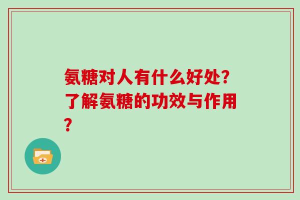 氨糖对人有什么好处？了解氨糖的功效与作用？