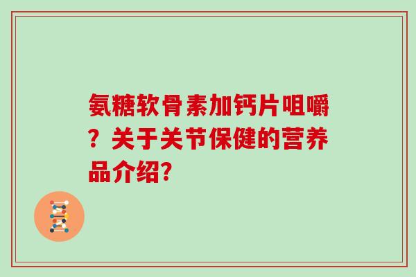 氨糖软骨素加钙片咀嚼?关于关节保健的营养品介绍? 氨糖软骨素加钙片咀嚼?关于关节保健的营养品介绍?