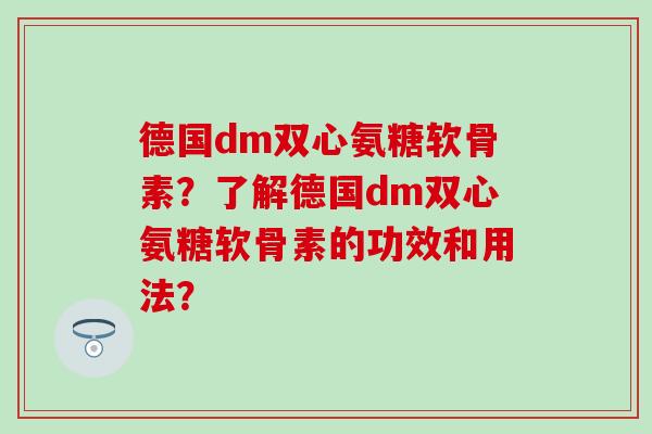 德国dm双心氨糖软骨素?了解德国dm双心氨糖软骨素的功效和用法? 德国dm双心氨糖软骨素?了解德国dm双心氨糖软骨素的功效和用法?