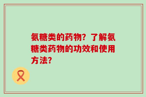氨糖类的？了解氨糖类的功效和使用方法？