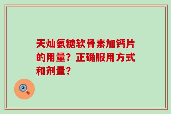 天灿氨糖软骨素加钙片的用量?正确服用方式和剂量? 天灿氨糖软骨素加钙片的用量?正确服用方式和剂量?