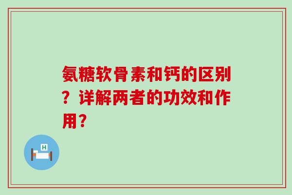 氨糖软骨素和钙的区别?详解两者的功效和作用? 氨糖软骨素和钙的区别?详解两者的功效和作用?