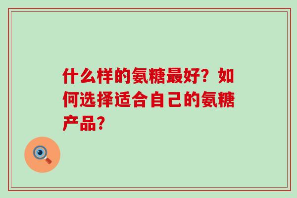 什么样的氨糖好?如何选择适合自己的氨糖产品? 什么样的氨糖好?如何选择适合自己的氨糖产品?