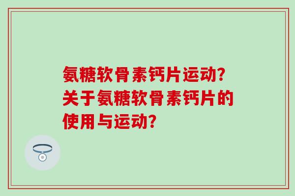 氨糖软骨素钙片运动?关于氨糖软骨素钙片的使用与运动? 氨糖软骨素钙片运动?关于氨糖软骨素钙片的使用与运动?